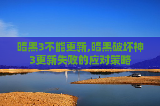 暗黑3不能更新,暗黑破坏神3更新失败的应对策略