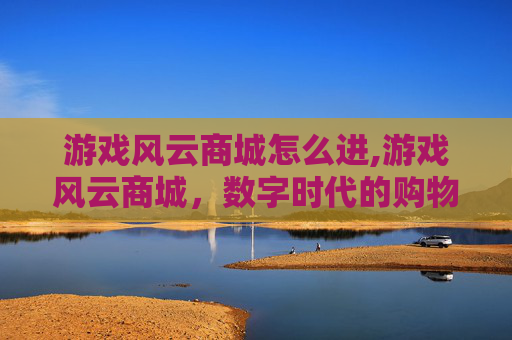 游戏风云商城怎么进,游戏风云商城，数字时代的购物天堂