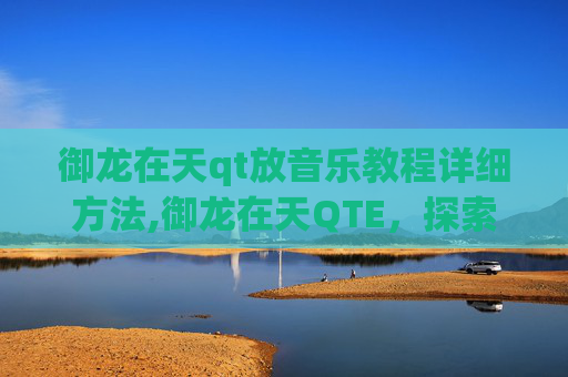 御龙在天qt放音乐教程详细方法,御龙在天QTE，探索游戏内隐藏的奥秘