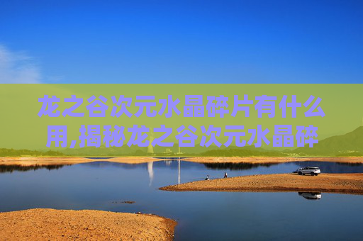 龙之谷次元水晶碎片有什么用,揭秘龙之谷次元水晶碎片的奥秘