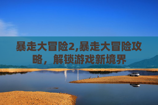 暴走大冒险2,暴走大冒险攻略，解锁游戏新境界