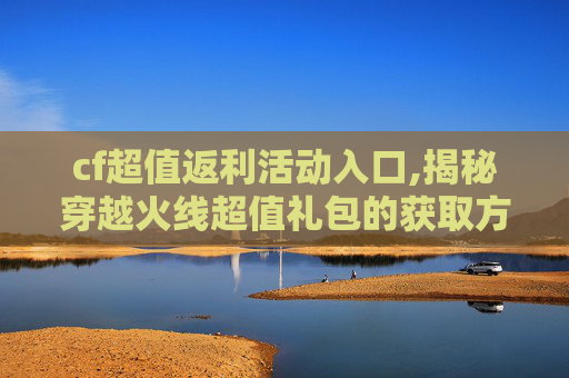 cf超值返利活动入口,揭秘穿越火线超值礼包的获取方式