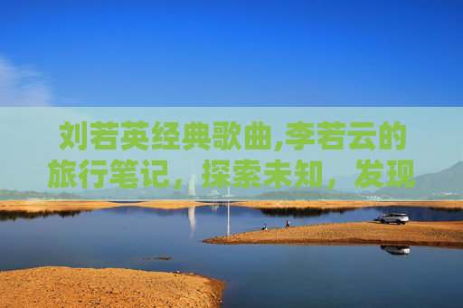 刘若英经典歌曲,李若云的旅行笔记,探索未知,发现生活之美