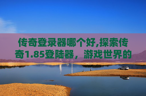 传奇登录器哪个好,探索传奇1.85登陆器,游戏世界的不朽传说 传奇登录器哪个好,探索传奇1.85登陆器,游戏世界的不朽传说
