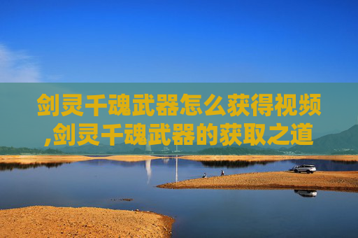 剑灵千魂武器怎么获得视频,剑灵千魂武器的获取之道 剑灵千魂武器怎么获得视频,剑灵千魂武器的获取之道