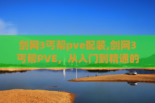 剑网3丐帮pve配装,剑网3丐帮PVE,从入门到精通的全面攻略 剑网3丐帮pve配装,剑网3丐帮PVE,从入门到精通的全面攻略