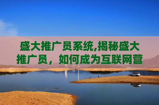 盛大推广员系统,揭秘盛大推广员,如何成为互联网营销的佼佼者? 盛大推广员系统,揭秘盛大推广员,如何成为互联网营销的佼佼者?