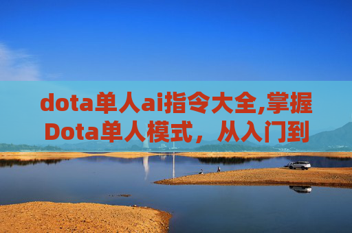 dota单人ai指令大全,掌握Dota单人模式,从入门到精通的全面指南