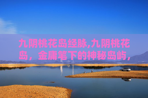 九阴桃花岛经脉,九阴桃花岛,金庸笔下的神秘岛屿,武侠世界的瑰宝 九阴桃花岛经脉,九阴桃花岛,金庸笔下的神秘岛屿,武侠世界的瑰宝