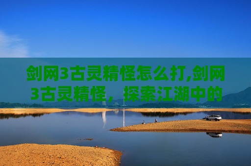 剑网3古灵精怪怎么打,剑网3古灵精怪,探索江湖中的奇遇与冒险