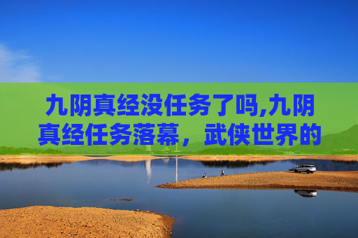 九阴真经没任务了吗,九阴真经任务落幕，武侠世界的新篇章