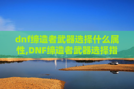 dnf缔造者武器选择什么属性,DNF缔造者武器选择指南 dnf缔造者武器选择什么属性,DNF缔造者武器选择指南