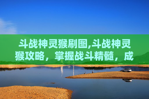 斗战神灵猴刷图,斗战神灵猴攻略，掌握战斗精髓，成为无敌战神