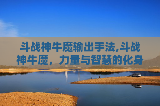 斗战神牛魔输出手法,斗战神牛魔，力量与智慧的化身