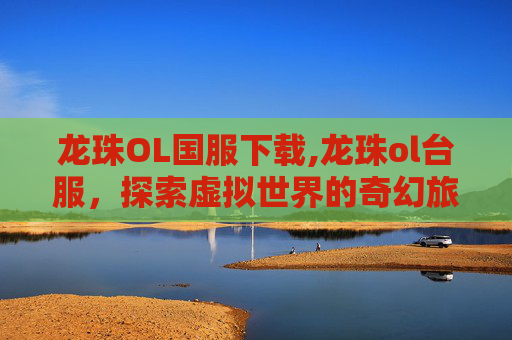 龙珠OL国服下载,龙珠ol台服，探索虚拟世界的奇幻旅程