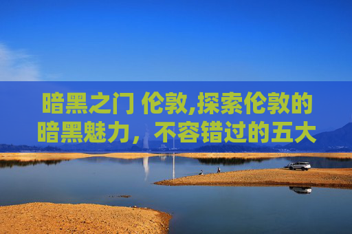 暗黑之门 伦敦,探索伦敦的暗黑魅力，不容错过的五大必游之地