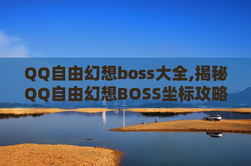 QQ自由幻想boss大全,揭秘QQ自由幻想BOSS坐标攻略，让你轻松击败高难度敌人！