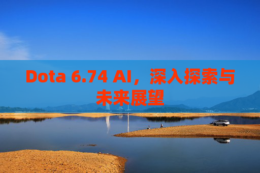 Dota 6.74 AI,深入探索与未来展望 Dota 6.74 AI,深入探索与未来展望