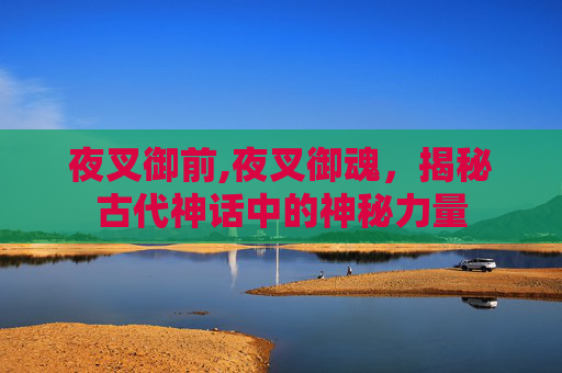 夜叉御前,夜叉御魂,揭秘古代神话中的神秘力量 夜叉御前,夜叉御魂,揭秘古代神话中的神秘力量