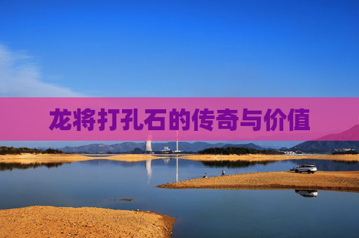 龙将打孔石的传奇与价值