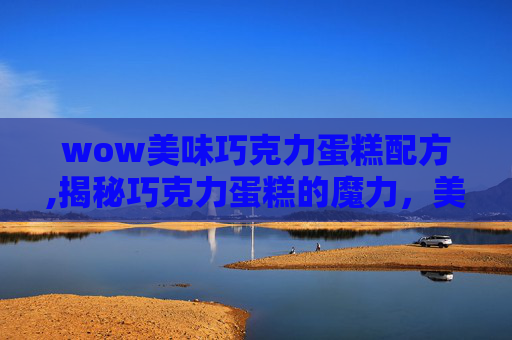 wow美味巧克力蛋糕配方,揭秘巧克力蛋糕的魔力，美味与创意的完美结合