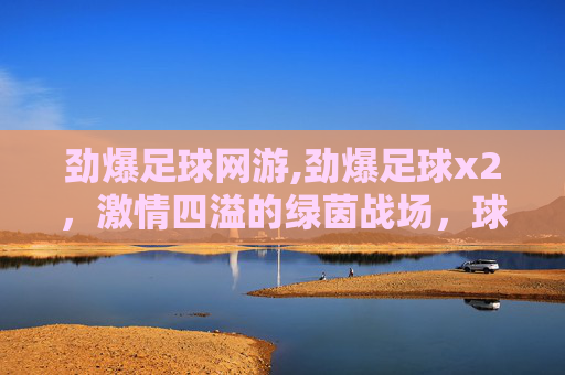 劲爆足球网游,劲爆足球x2，激情四溢的绿茵战场，球迷心中的不灭火焰