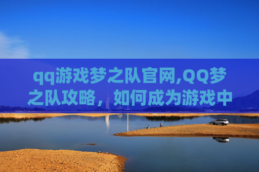 qq游戏梦之队官网,QQ梦之队攻略，如何成为游戏中的佼佼者