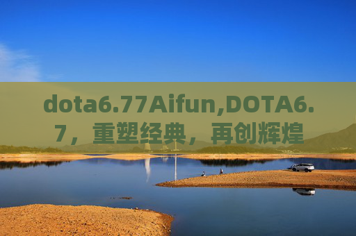 dota6.77Aifun,DOTA6.7,重塑经典,再创辉煌 dota6.77Aifun,DOTA6.7,重塑经典,再创辉煌