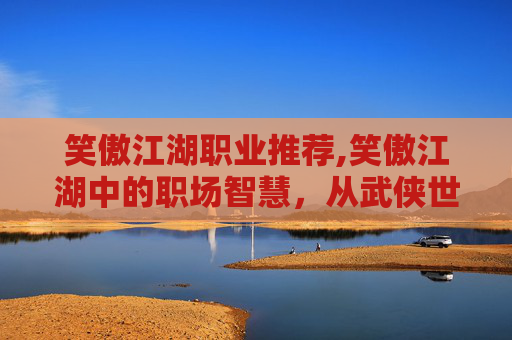 笑傲江湖职业推荐,笑傲江湖中的职场智慧，从武侠世界到现代职场的启示