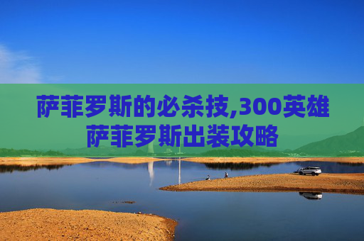 萨菲罗斯的必杀技,300英雄萨菲罗斯出装攻略