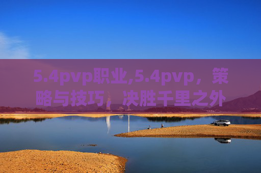 5.4pvp职业,5.4pvp，策略与技巧，决胜千里之外