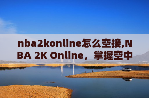 nba2konline怎么空接,NBA 2K Online，掌握空中接力技巧，成为球场上的传奇