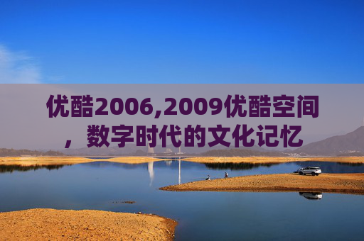 优酷2006,2009优酷空间，数字时代的文化记忆