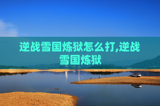逆战雪国炼狱怎么打,逆战雪国炼狱
