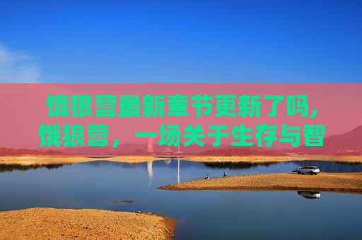 饿狼营最新章节更新了吗,饿狼营，一场关于生存与智慧的较量