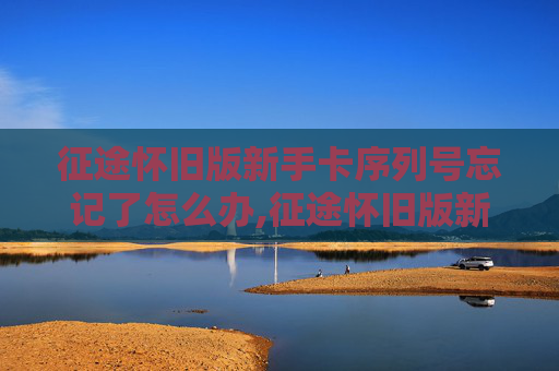 征途怀旧版新手卡序列号忘记了怎么办,征途怀旧版新手卡,带你重温经典,开启游戏新篇章 征途怀旧版新手卡序列号忘记了怎么办,征途怀旧版新手卡,带你重温经典,开启游戏新篇章