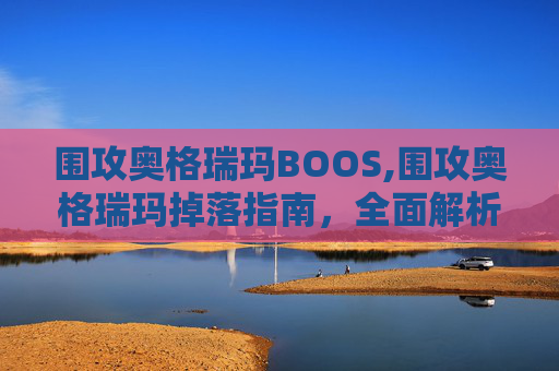 围攻奥格瑞玛BOOS,围攻奥格瑞玛掉落指南，全面解析与实用技巧
