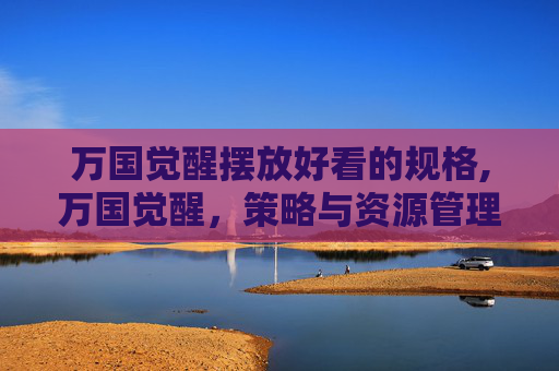 万国觉醒摆放好看的规格,万国觉醒，策略与资源管理的艺术