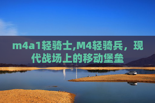 m4a1轻骑士,M4轻骑兵,现代战场上的移动堡垒 m4a1轻骑士,M4轻骑兵,现代战场上的移动堡垒