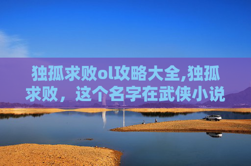 独孤求败ol攻略大全,独孤求败，这个名字在武侠小说界犹如一颗璀璨的星辰，其形象深入人心，成为无数读者心中的经典。那么，独孤求败究竟好玩在哪里呢？让我们一起探索这位武侠宗师的魅力所在