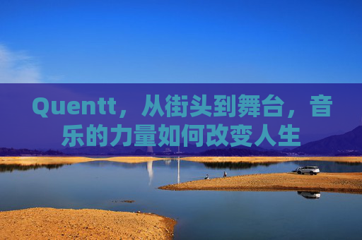 Quentt，从街头到舞台，音乐的力量如何改变人生
