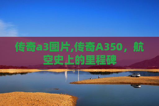 传奇a3图片,传奇A350，航空史上的里程碑