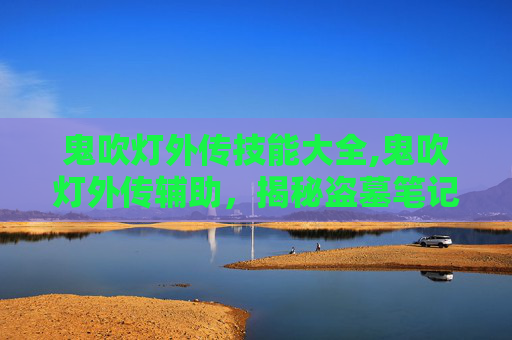 鬼吹灯外传技能大全,鬼吹灯外传辅助，揭秘盗墓笔记中的神秘世界