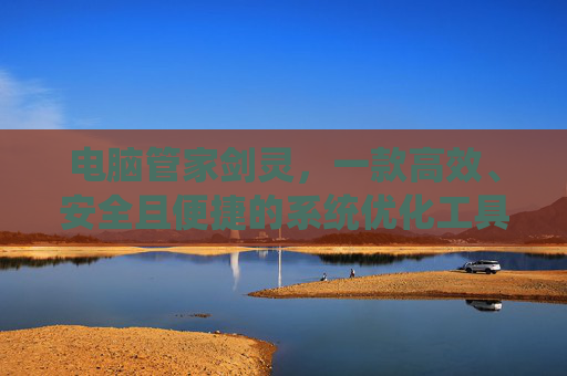 电脑管家剑灵,一款高效、安全且便捷的系统优化工具 电脑管家剑灵,一款高效、安全且便捷的系统优化工具