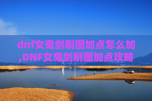 dnf女鬼剑刷图加点怎么加,DNF女鬼剑刷图加点攻略