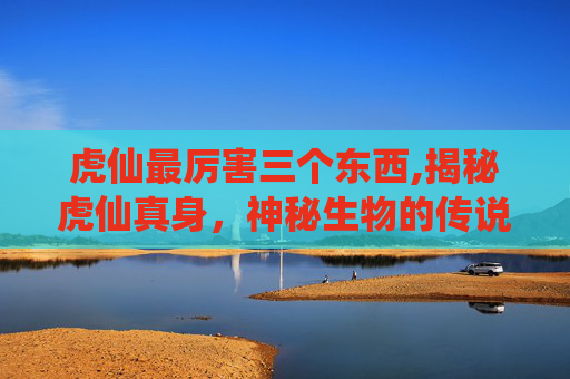 虎仙最厉害三个东西,揭秘虎仙真身，神秘生物的传说与现实