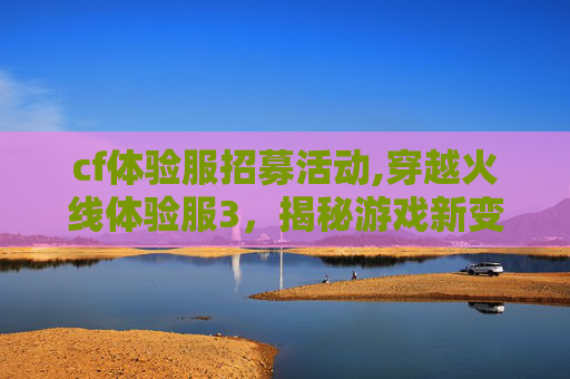 cf体验服招募活动,穿越火线体验服3，揭秘游戏新变革与玩家期待