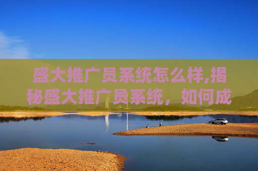 盛大推广员系统怎么样,揭秘盛大推广员系统，如何成为游戏界的超级英雄？
