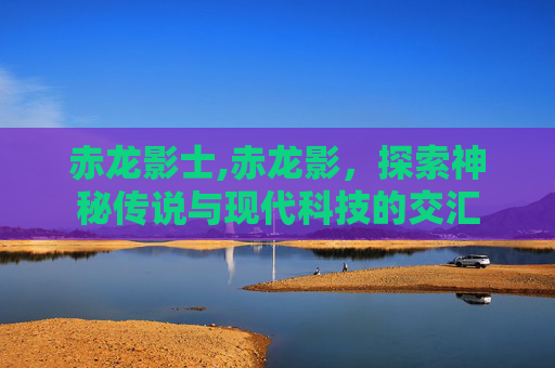 赤龙影士,赤龙影，探索神秘传说与现代科技的交汇