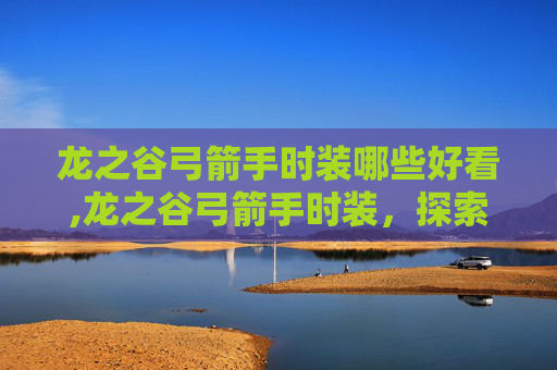 龙之谷弓箭手时装哪些好看,龙之谷弓箭手时装，探索华丽外观与战斗效能的完美结合